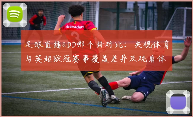 足球直播app哪个好对比：央视体育与英超欧冠赛事覆盖差异及观看体验影响