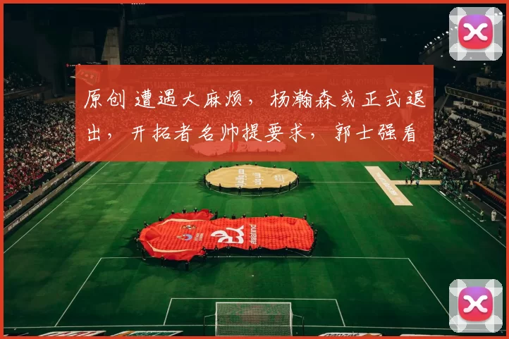 原创 遭遇大麻烦,杨瀚森或正式退出,开拓者名帅提要求,郭士强看懂了