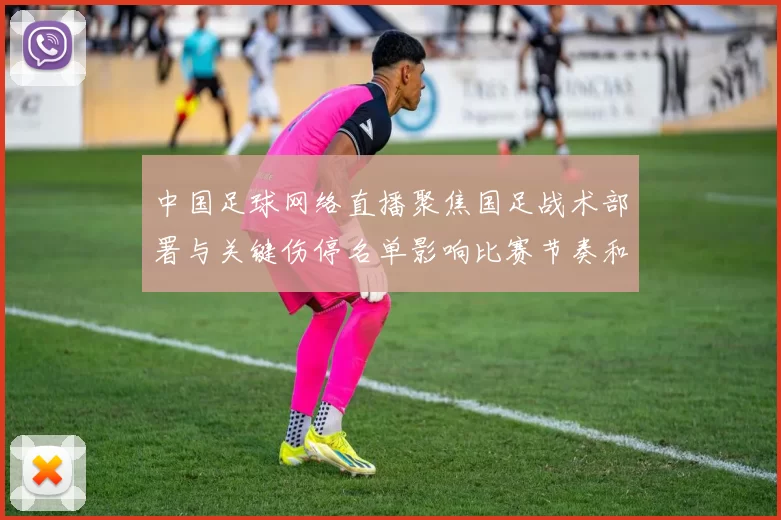 中国足球网络直播聚焦国足战术部署与关键伤停名单影响比赛节奏和出线前景