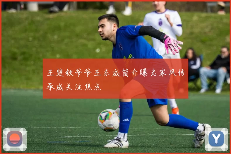 王楚钦爷爷王东成简介曝光家风传承成关注焦点