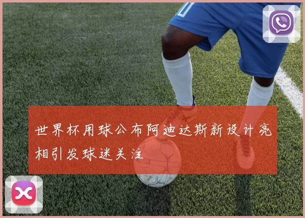 世界杯用球公布阿迪达斯新设计亮相引发球迷关注