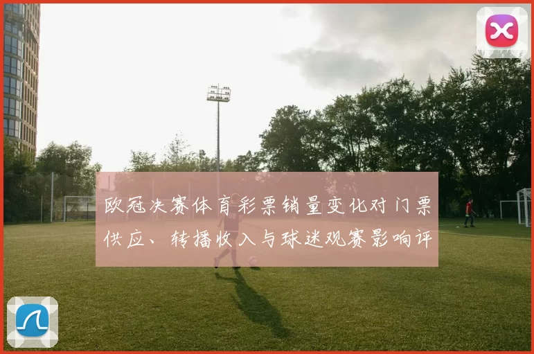 欧冠决赛体育彩票销量变化对门票供应、转播收入与球迷观赛影响评估