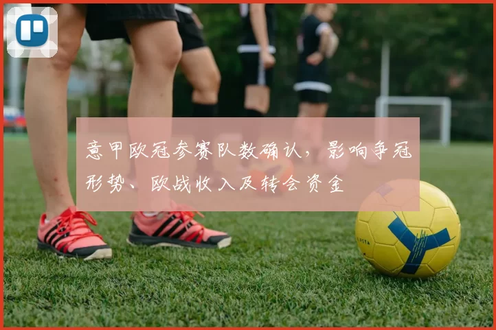 意甲欧冠参赛队数确认，影响争冠形势、欧战收入及转会资金