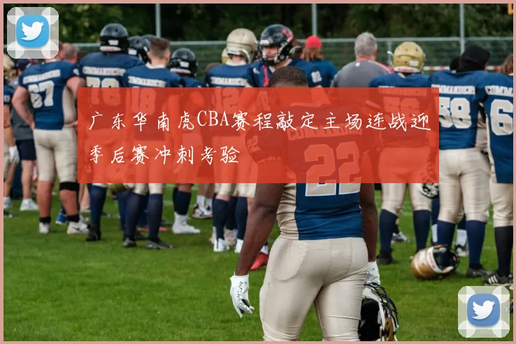 广东华南虎CBA赛程敲定主场连战迎季后赛冲刺考验