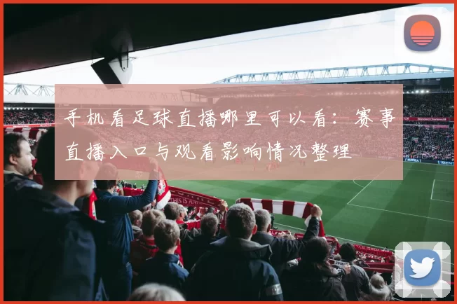 手机看足球直播哪里可以看：赛事直播入口与观看影响情况整理