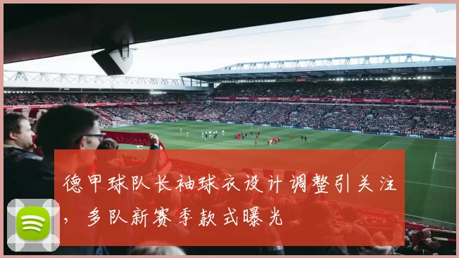 德甲球队长袖球衣设计调整引关注，多队新赛季款式曝光