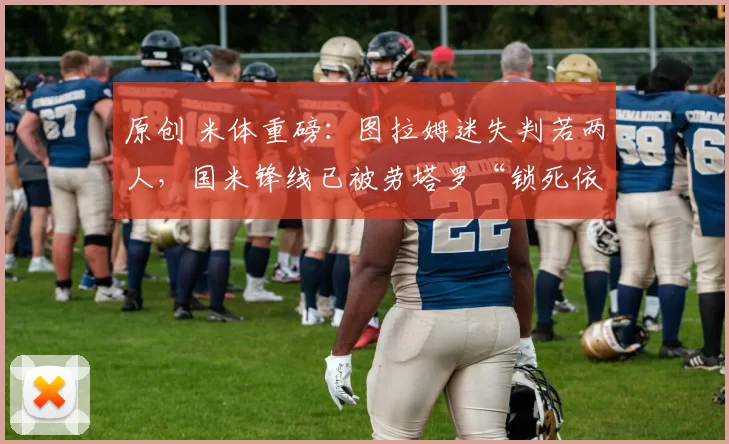 原创 米体重磅:图拉姆迷失判若两人,国米锋线已被劳塔罗“锁死依赖”