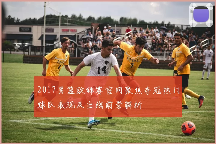 2017男篮欧锦赛官网聚焦夺冠热门球队表现及出线前景解析
