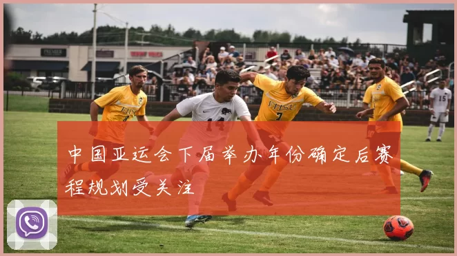 中国亚运会下届举办年份确定后赛程规划受关注