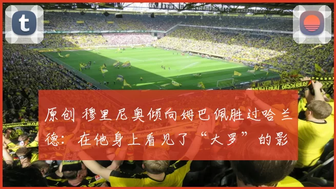 原创 穆里尼奥倾向姆巴佩胜过哈兰德：在他身上看见了“大罗”的影子