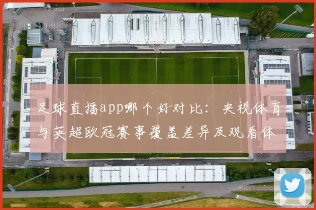 足球直播app哪个好对比：央视体育与英超欧冠赛事覆盖差异及观看体验影响