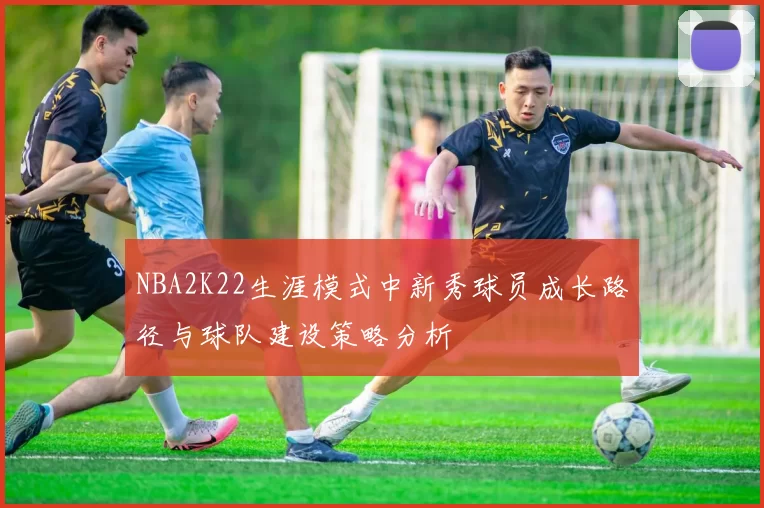 NBA2K22生涯模式中新秀球员成长路径与球队建设策略分析
