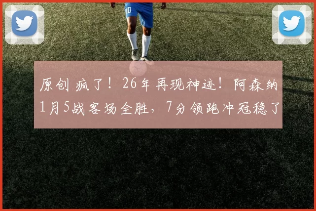 原创 疯了！26年再现神迹！阿森纳1月5战客场全胜，7分领跑冲冠稳了？