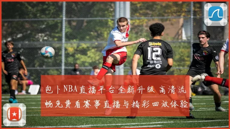 包卜NBA直播平台全新升级 高清流畅免费看赛事直播与精彩回放体验
