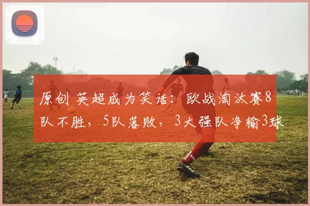 原创 英超成为笑话：欧战淘汰赛8队不胜，5队落败，3大强队净输3球