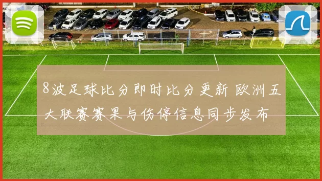 8波足球比分即时比分更新 欧洲五大联赛赛果与伤停信息同步发布