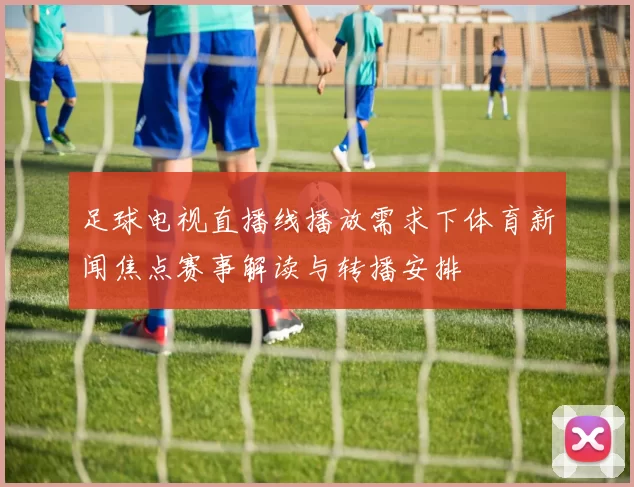 足球电视直播线播放需求下体育新闻焦点赛事解读与转播安排