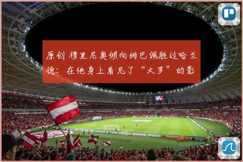 原创 穆里尼奥倾向姆巴佩胜过哈兰德：在他身上看见了“大罗”的影子