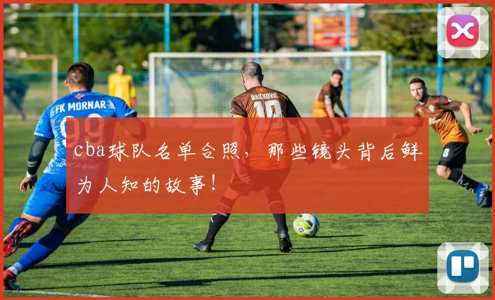 cba球队名单合照,那些镜头背后鲜为人知的故事!