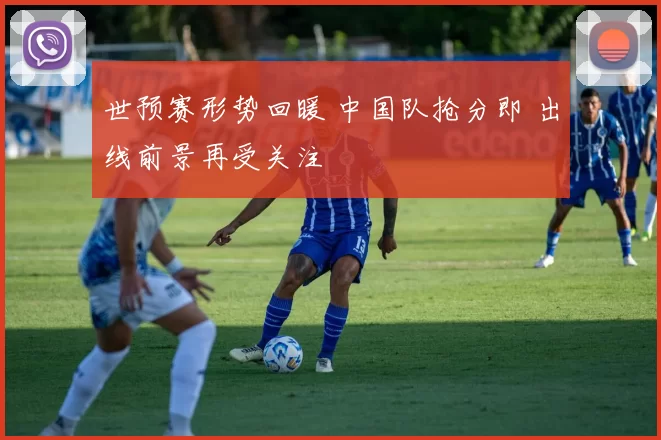 世预赛形势回暖 中国队抢分即 出线前景再受关注