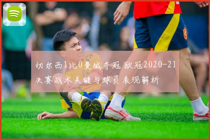 切尔西1比0曼城夺冠 欧冠2020-21决赛战术关键与球员表现解析