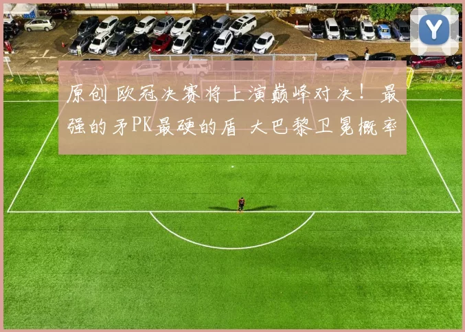 原创 欧冠决赛将上演巅峰对决！最强的矛PK最硬的盾 大巴黎卫冕概率57%