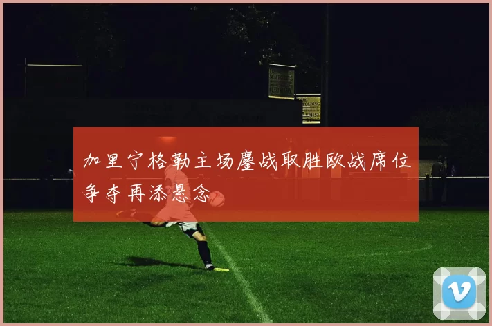 加里宁格勒主场鏖战取胜欧战席位争夺再添悬念