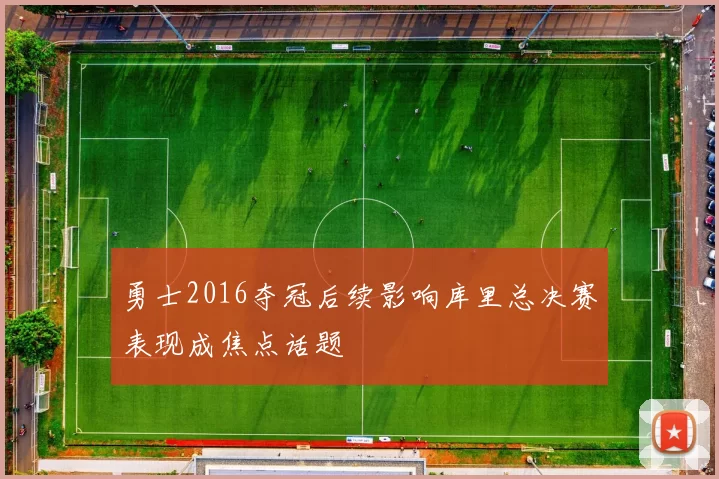 勇士2016夺冠后续影响库里总决赛表现成焦点话题