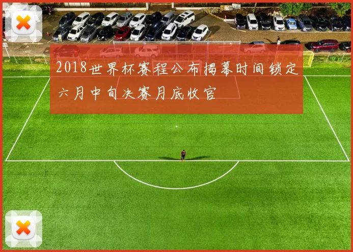 2018世界杯赛程公布揭幕时间锁定六月中旬决赛月底收官