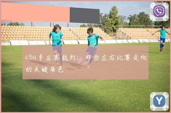 cba季后赛裁判：那些左右比赛走向的关键角色