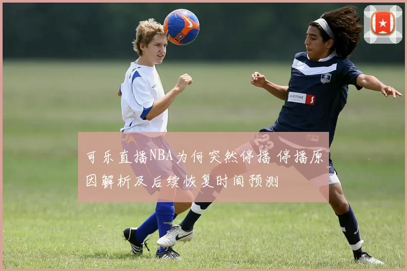 可乐直播NBA为何突然停播 停播原因解析及后续恢复时间预测