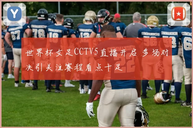 世界杯女足CCTV5直播开启 多场对决引关注赛程看点十足
