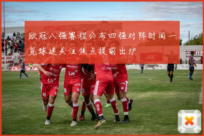 欧冠八强赛程公布四强对阵时间一览球迷关注焦点提前出炉