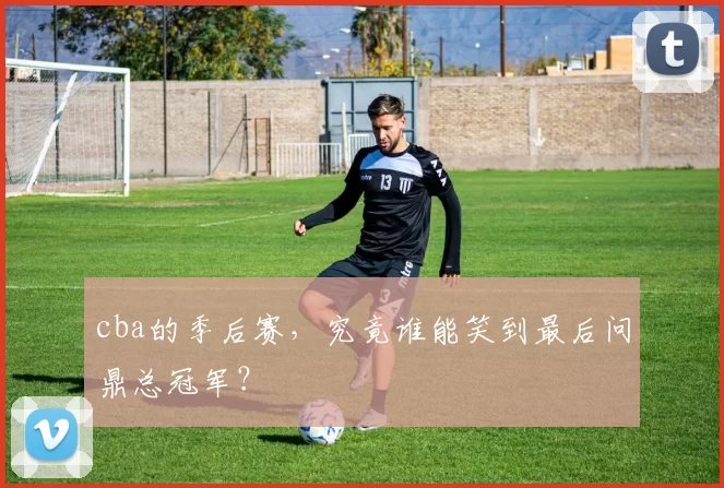 cba的季后赛，究竟谁能笑到最后问鼎总冠军？