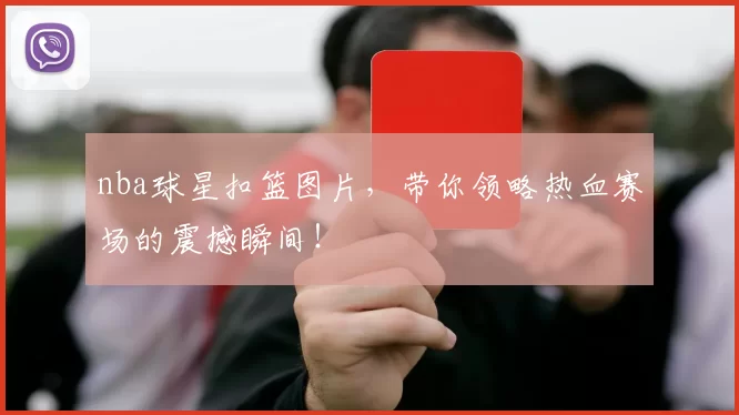 nba球星扣篮图片，带你领略热血赛场的震撼瞬间！