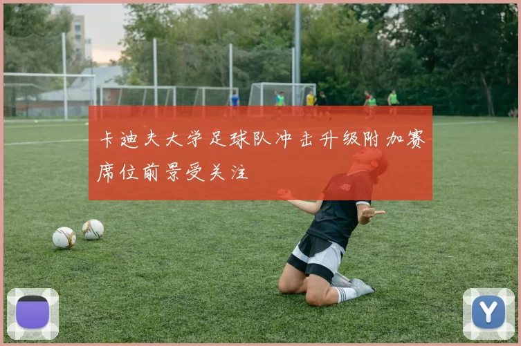 卡迪夫大学足球队冲击升级附加赛席位前景受关注