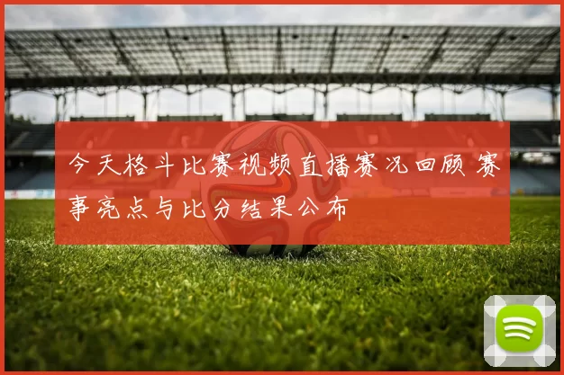 今天格斗比赛视频直播赛况回顾 赛事亮点与比分结果公布