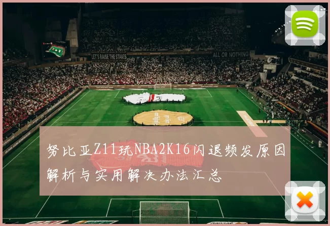 努比亚Z11玩NBA2K16闪退频发原因解析与实用解决办法汇总