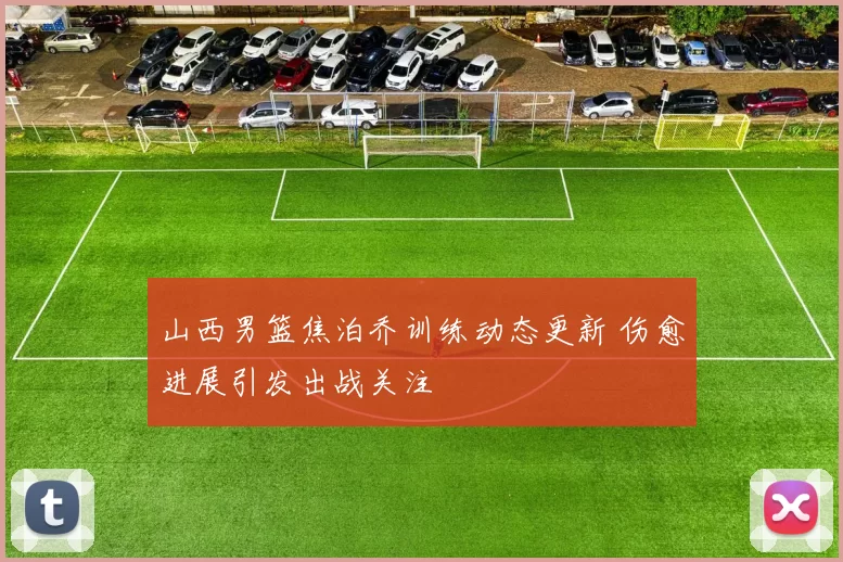 山西男篮焦泊乔训练动态更新 伤愈进展引发出战关注