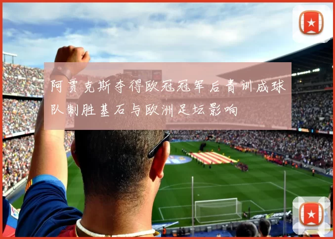 阿贾克斯夺得欧冠冠军后青训成球队制胜基石与欧洲足坛影响