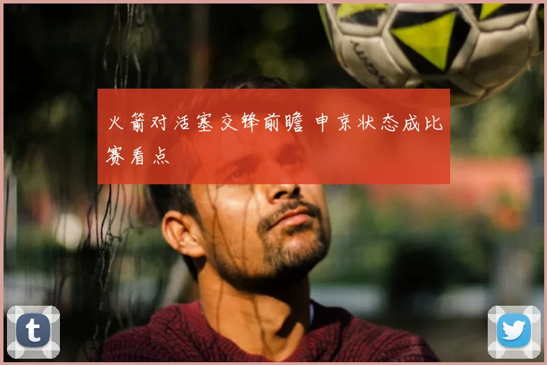 火箭对活塞交锋前瞻 申京状态成比赛看点