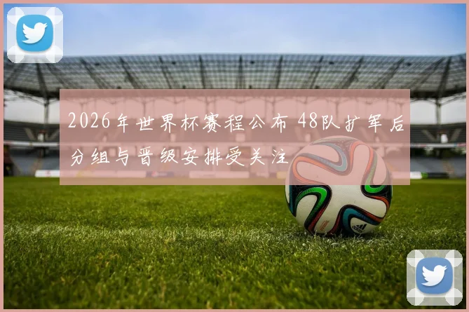 2026年世界杯赛程公布 48队扩军后分组与晋级安排受关注