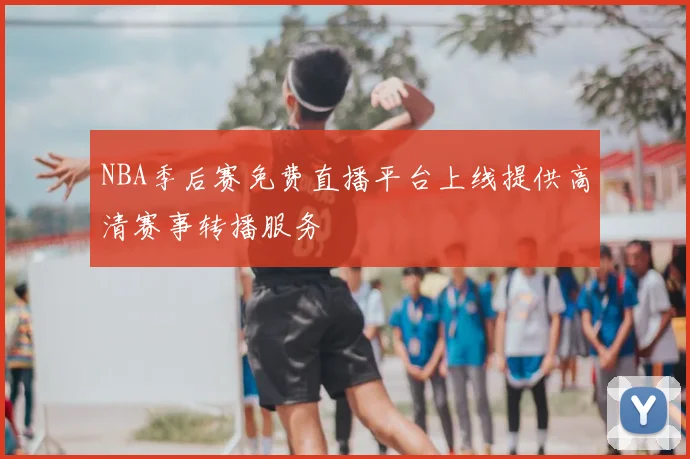 NBA季后赛免费直播平台上线提供高清赛事转播服务