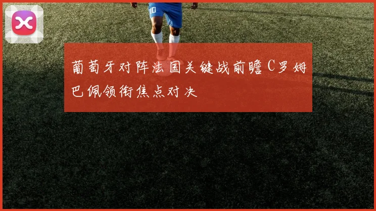 葡萄牙对阵法国关键战前瞻 C罗姆巴佩领衔焦点对决