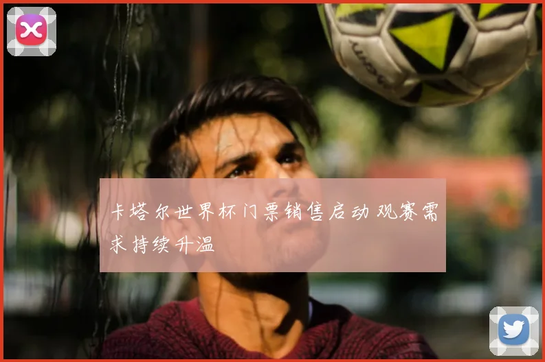卡塔尔世界杯门票销售启动 观赛需求持续升温