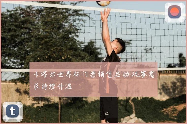 卡塔尔世界杯门票销售启动 观赛需求持续升温