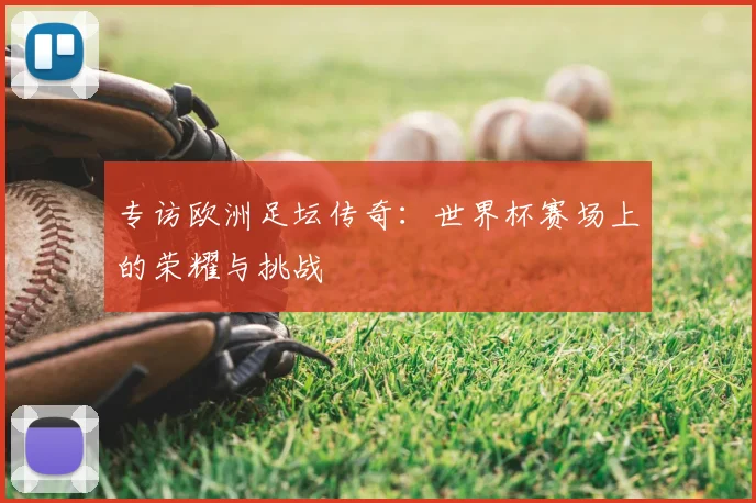 专访欧洲足坛传奇:世界杯赛场上的荣耀与挑战