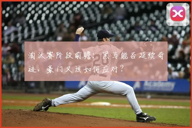 淘汰赛阶段前瞻：黑马能否延续奇迹，豪门又该如何应对？