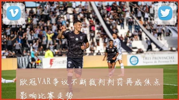 欧冠VAR争议不断裁判判罚再成焦点影响比赛走势