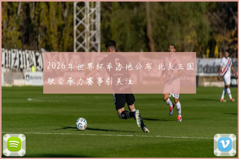 2026年世界杯举办地公布 北美三国联合承办赛事引关注
